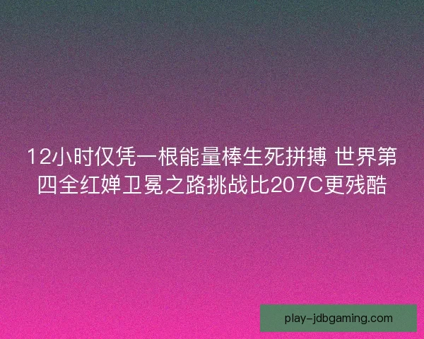 12小时仅凭一根能量棒生死拼搏 世界第四全红婵卫冕之路挑战比207C更残酷