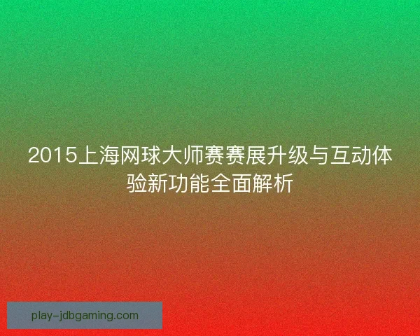 2015上海网球大师赛赛展升级与互动体验新功能全面解析