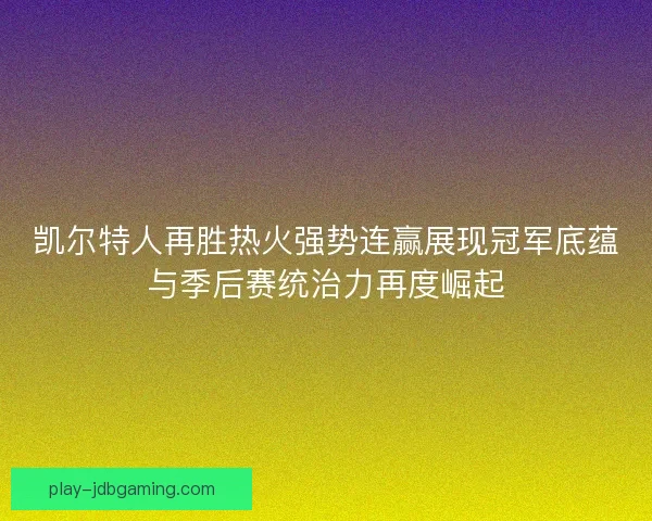 凯尔特人再胜热火强势连赢展现冠军底蕴与季后赛统治力再度崛起